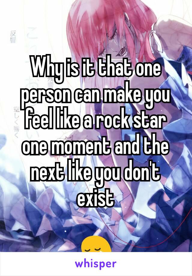 Why is it that one person can make you feel like a rock star one moment and the next like you don't exist

😢