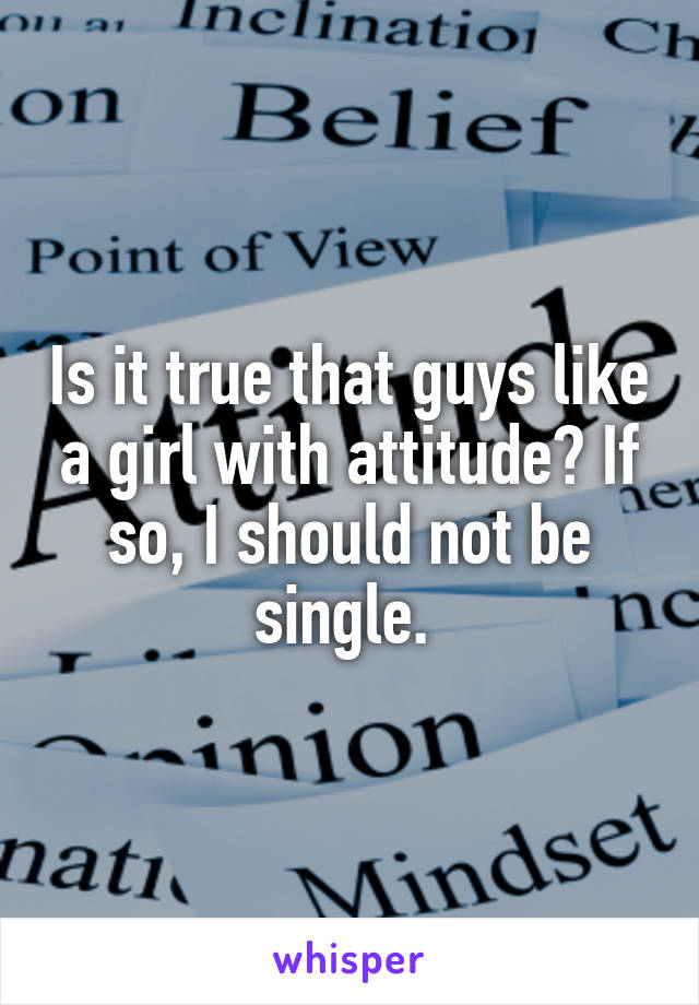 Is it true that guys like a girl with attitude? If so, I should not be single. 