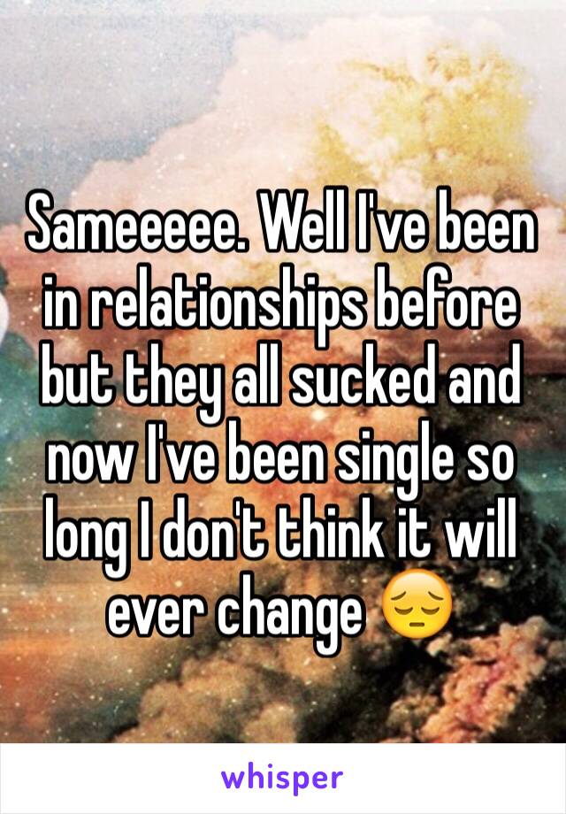 Sameeeee. Well I've been in relationships before but they all sucked and now I've been single so long I don't think it will ever change 😔