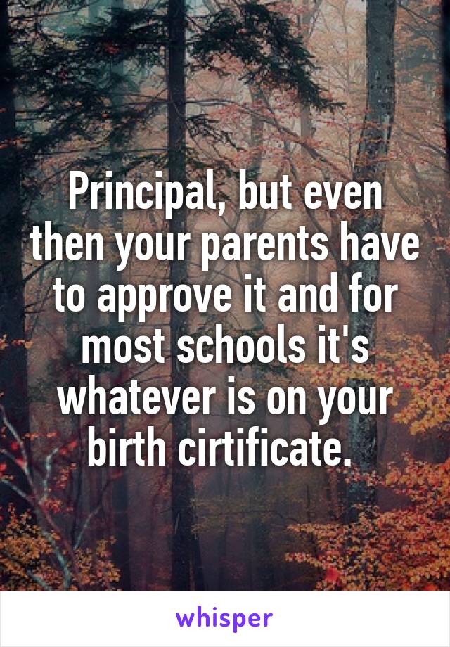 Principal, but even then your parents have to approve it and for most schools it's whatever is on your birth cirtificate. 