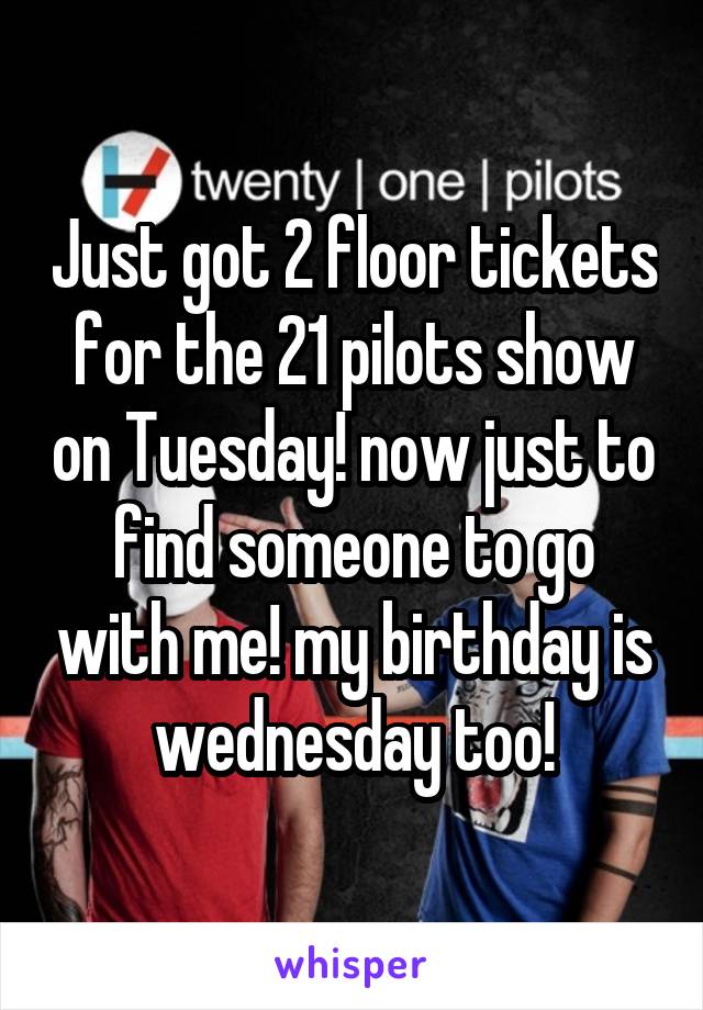 Just got 2 floor tickets for the 21 pilots show on Tuesday! now just to find someone to go with me! my birthday is wednesday too!