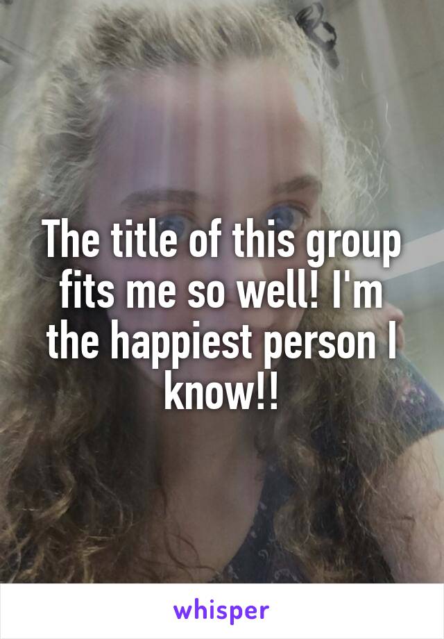 The title of this group fits me so well! I'm the happiest person I know!!