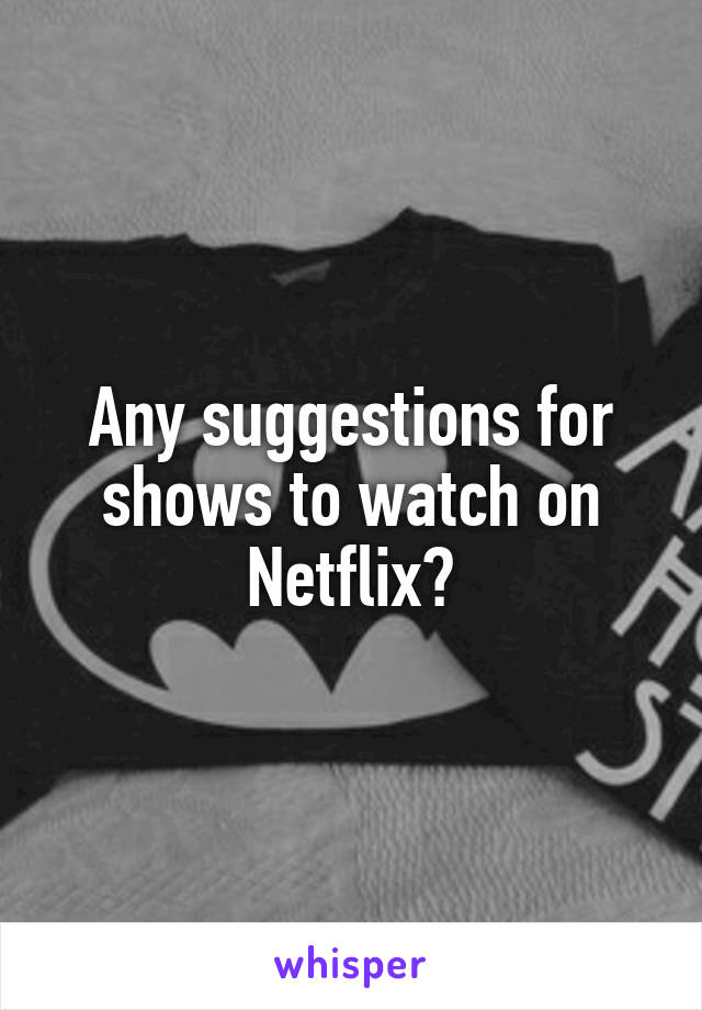 Any suggestions for shows to watch on Netflix?