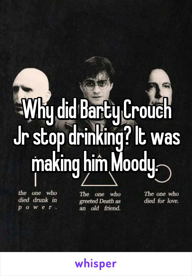 Why did Barty Crouch Jr stop drinking? It was making him Moody. 