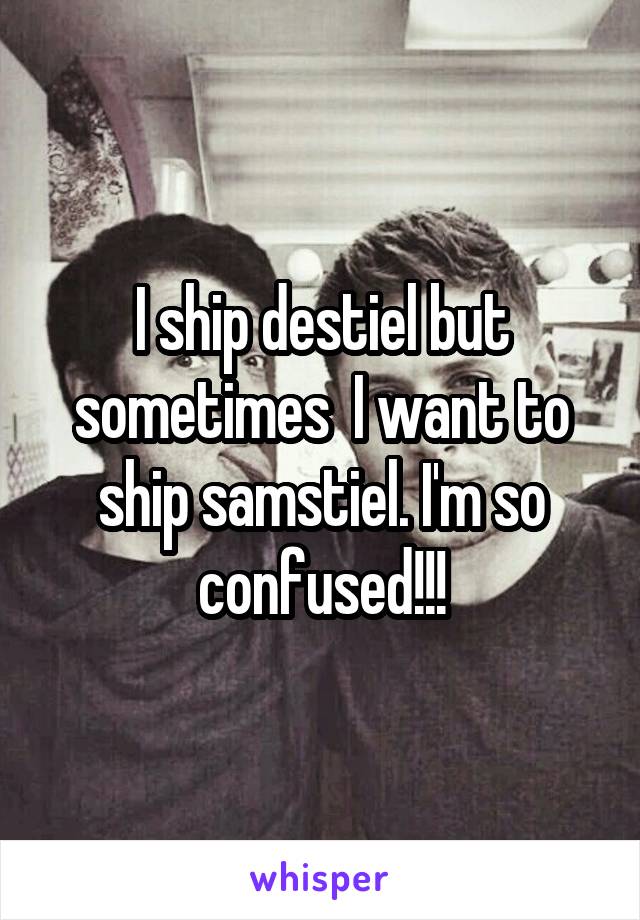 I ship destiel but sometimes  I want to ship samstiel. I'm so confused!!!