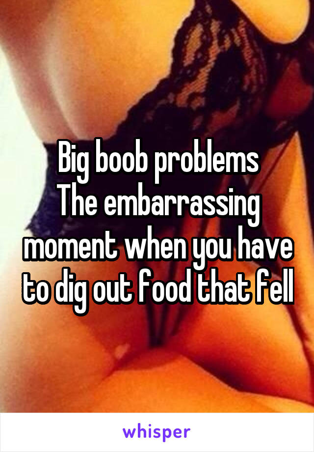 Big boob problems
The embarrassing moment when you have to dig out food that fell