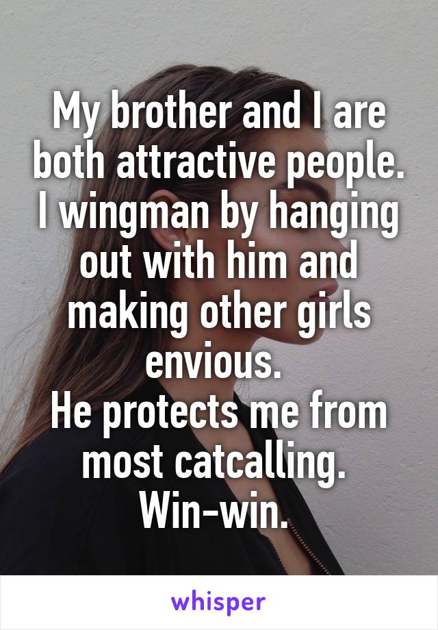 My brother and I are both attractive people. I wingman by hanging out with him and making other girls envious. 
He protects me from most catcalling. 
Win-win. 