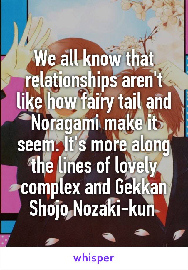 We all know that relationships aren't like how fairy tail and Noragami make it seem. It's more along the lines of lovely complex and Gekkan Shojo Nozaki-kun 