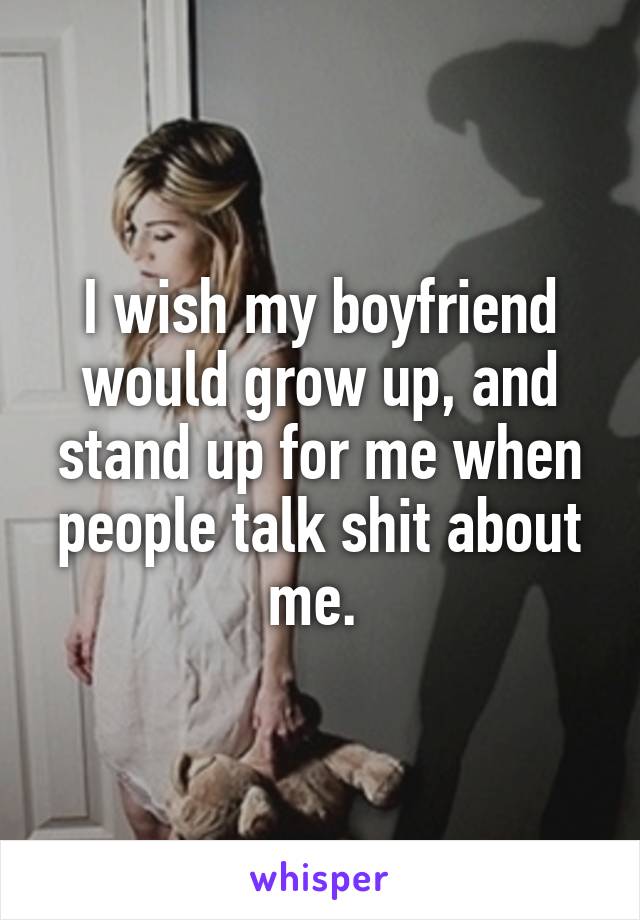 I wish my boyfriend would grow up, and stand up for me when people talk shit about me. 