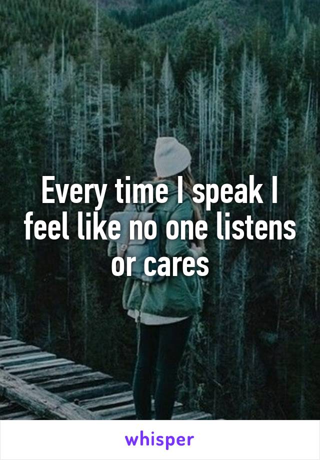 Every time I speak I feel like no one listens or cares