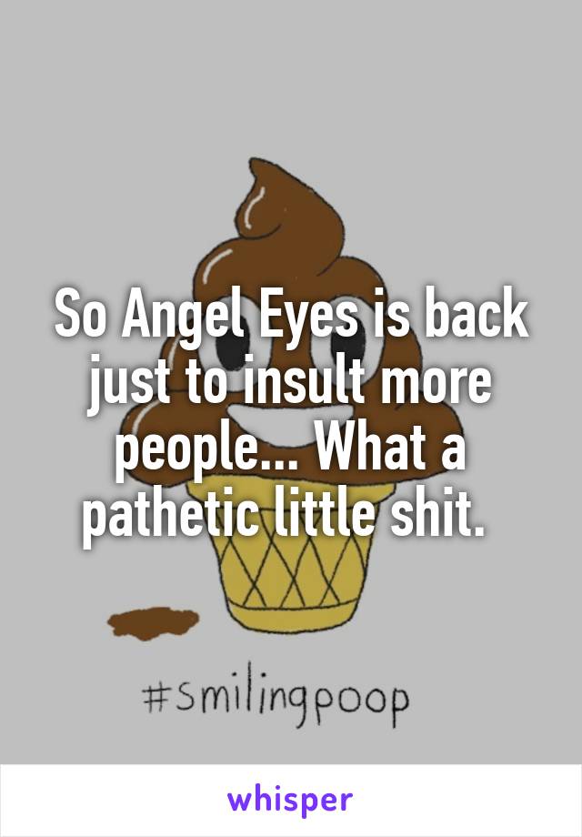 So Angel Eyes is back just to insult more people... What a pathetic little shit. 