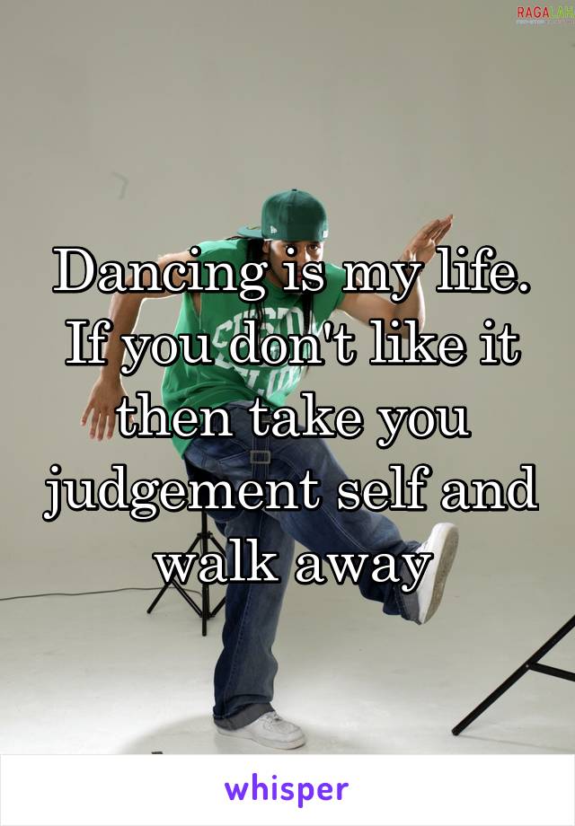 Dancing is my life.
If you don't like it then take you judgement self and walk away