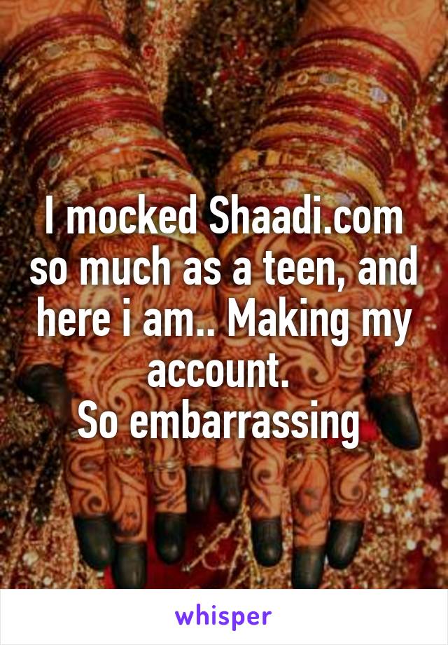 I mocked Shaadi.com so much as a teen, and here i am.. Making my account. 
So embarrassing 
