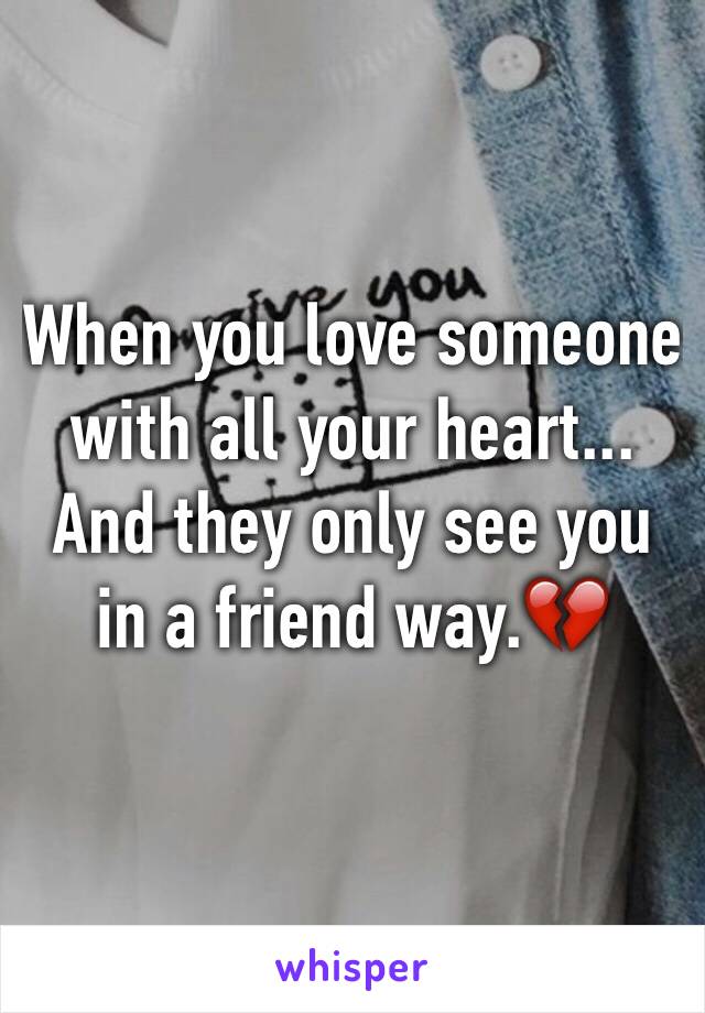 When you love someone with all your heart... And they only see you in a friend way.💔