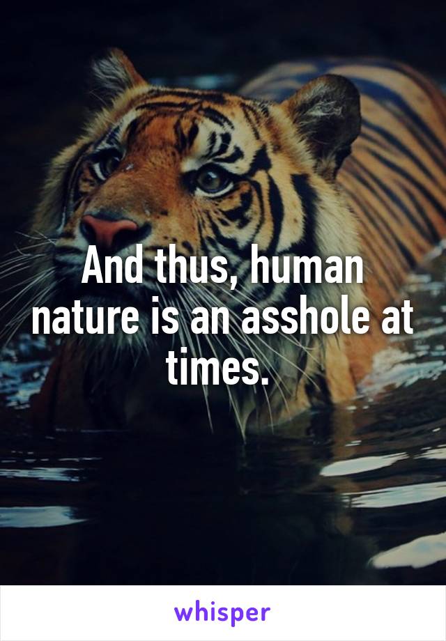 And thus, human nature is an asshole at times. 