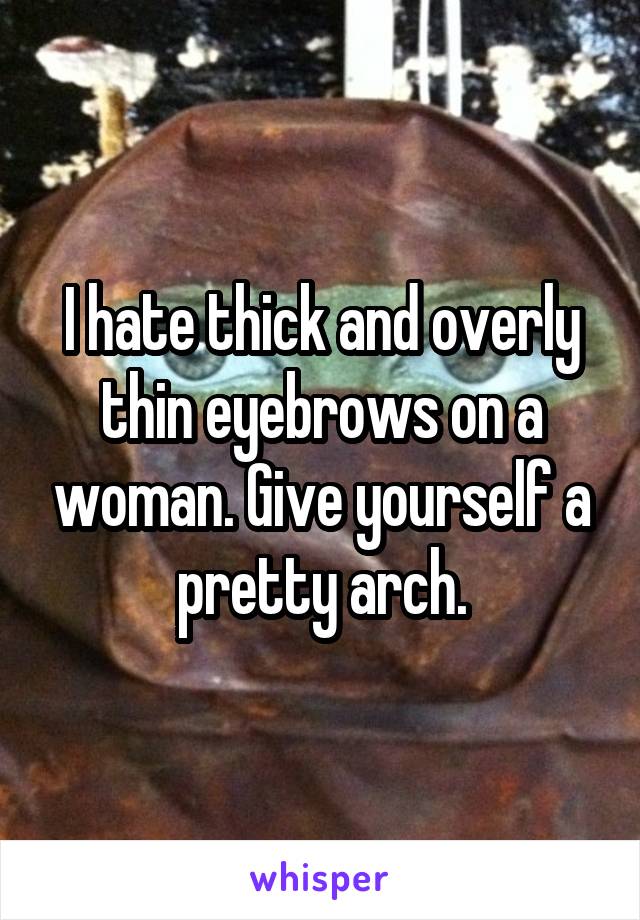 I hate thick and overly thin eyebrows on a woman. Give yourself a pretty arch.