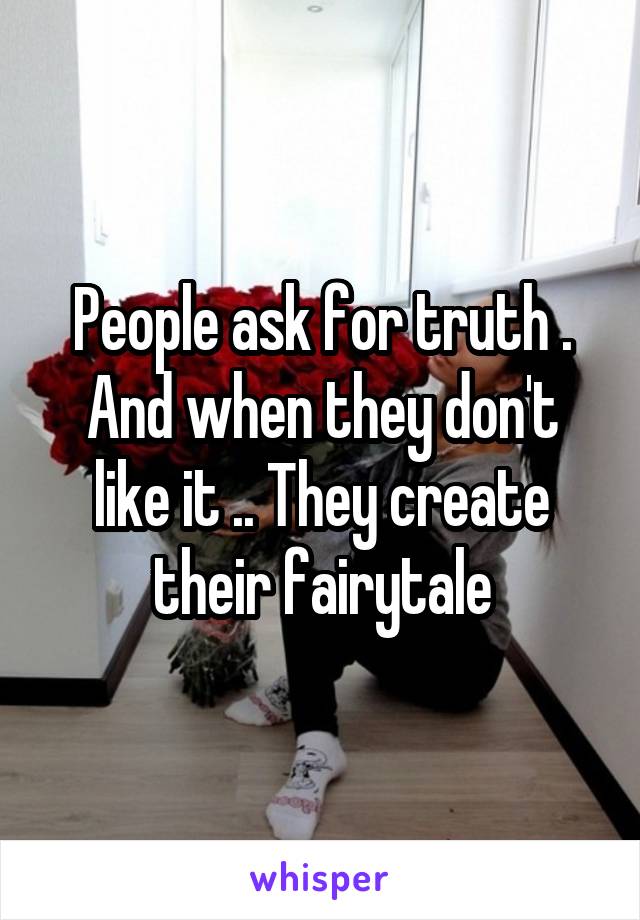 People ask for truth . And when they don't like it .. They create their fairytale