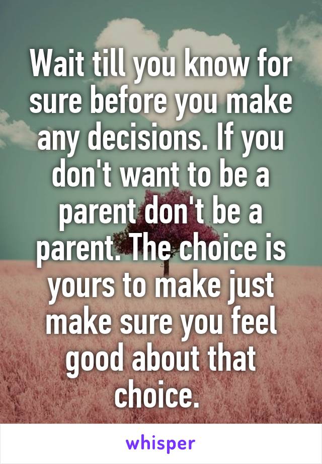 Wait till you know for sure before you make any decisions. If you don't want to be a parent don't be a parent. The choice is yours to make just make sure you feel good about that choice. 