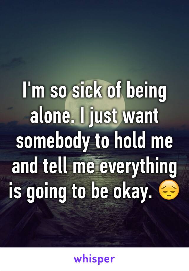 I'm so sick of being alone. I just want somebody to hold me and tell me everything is going to be okay. 😔
