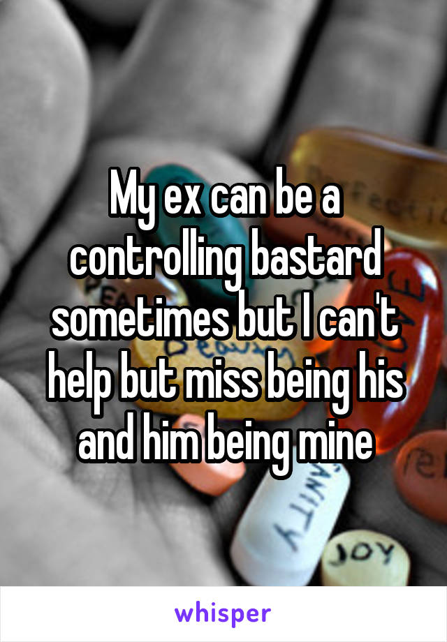 My ex can be a controlling bastard sometimes but I can't help but miss being his and him being mine