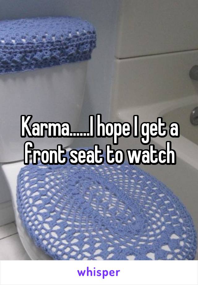Karma......I hope I get a front seat to watch