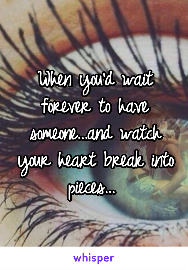 When you'd wait forever to have someone...and watch your heart break into pieces... 