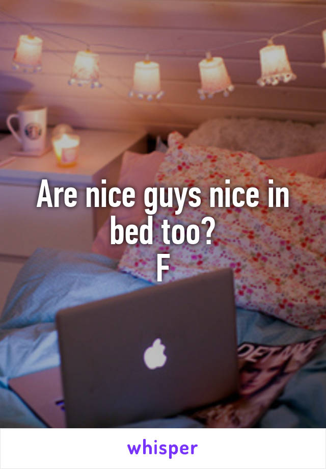 Are nice guys nice in bed too?
F