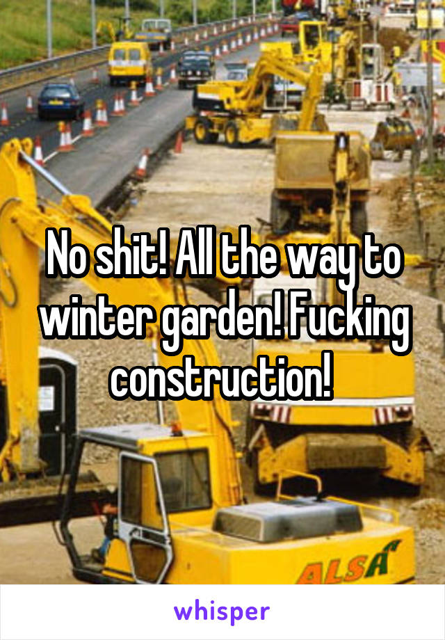 No shit! All the way to winter garden! Fucking construction! 
