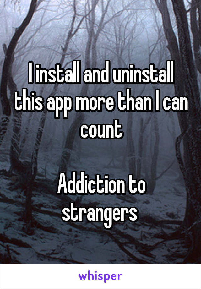I install and uninstall this app more than I can count

Addiction to strangers 