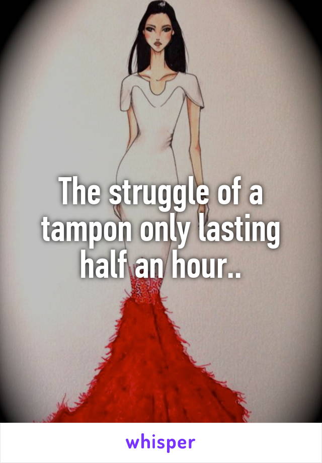 The struggle of a tampon only lasting half an hour..
