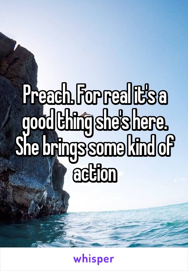 Preach. For real it's a good thing she's here. She brings some kind of action