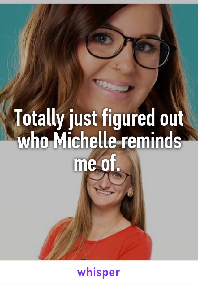 Totally just figured out who Michelle reminds me of. 