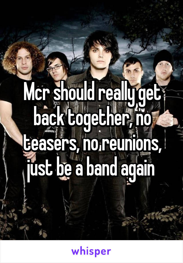Mcr should really get back together, no teasers, no reunions, just be a band again 