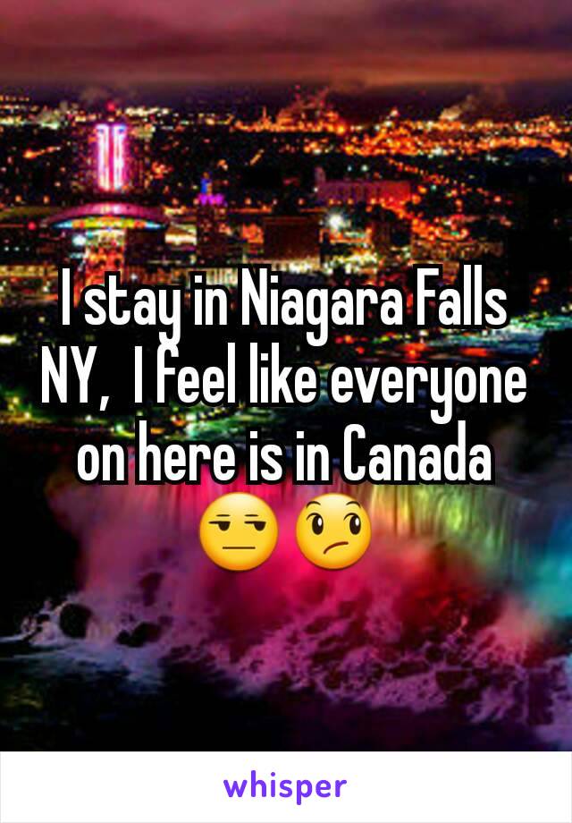 I stay in Niagara Falls NY,  I feel like everyone on here is in Canada 😒😞