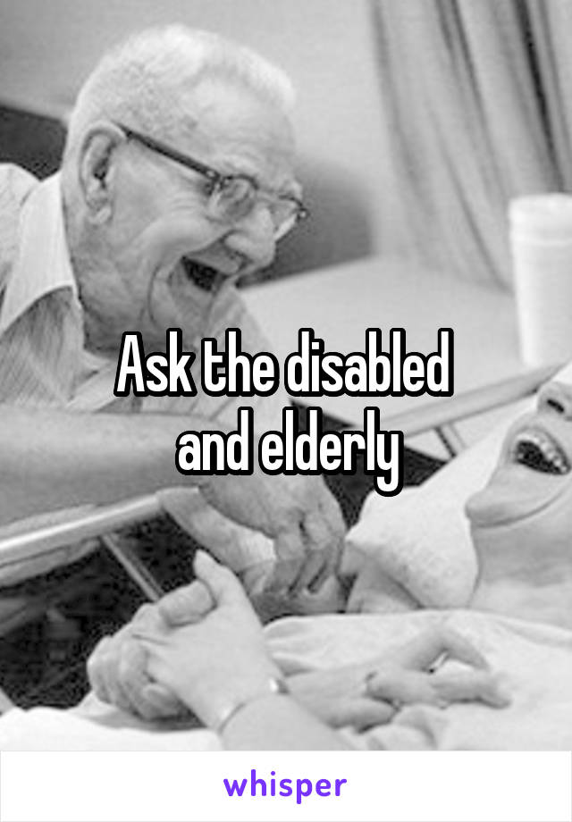 Ask the disabled 
and elderly