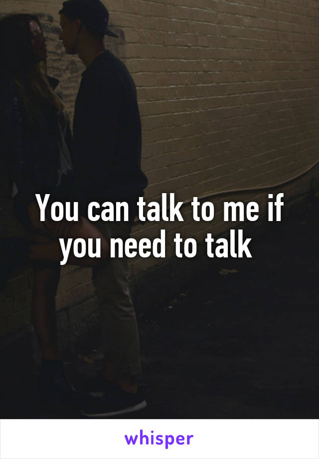 You can talk to me if you need to talk 
