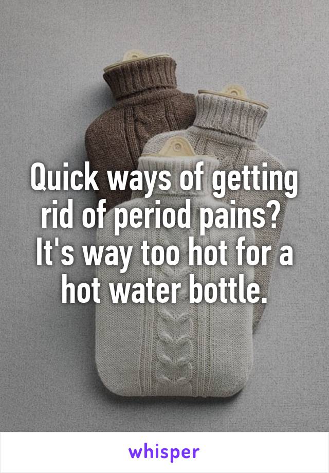 Quick ways of getting rid of period pains? 
It's way too hot for a hot water bottle.