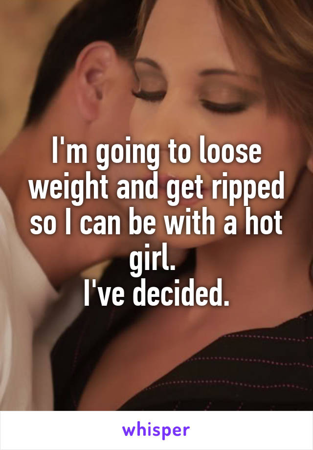 I'm going to loose weight and get ripped so I can be with a hot girl. 
I've decided.