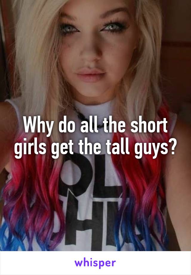 Why do all the short girls get the tall guys?