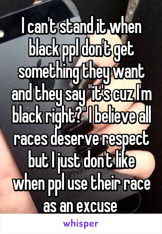 I can't stand it when black ppl don't get something they want and they say "it's cuz I'm black right?" I believe all races deserve respect but I just don't like when ppl use their race as an excuse 