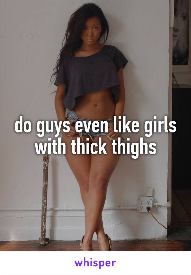 do guys even like girls with thick thighs