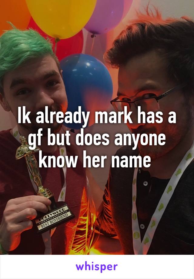 Ik already mark has a gf but does anyone know her name 