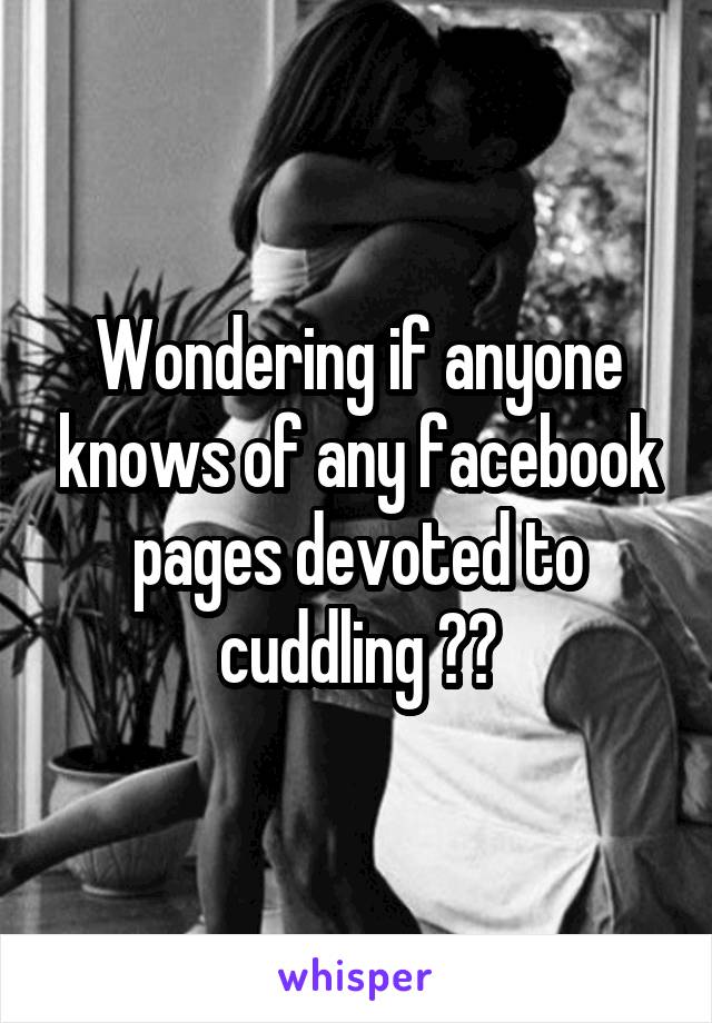 Wondering if anyone knows of any facebook pages devoted to cuddling ??