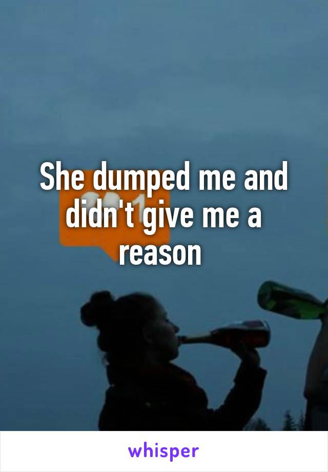 She dumped me and didn't give me a reason 
