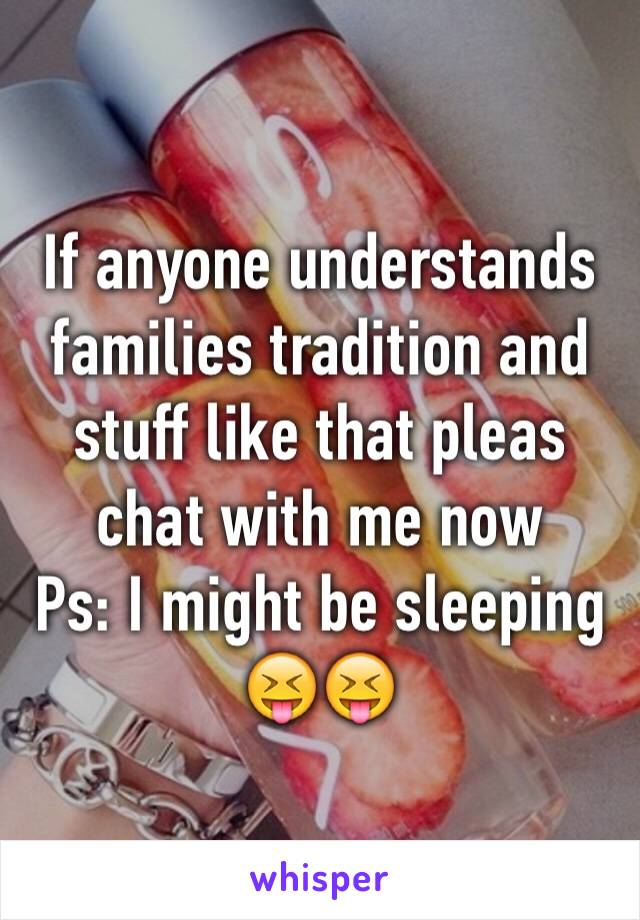 If anyone understands families tradition and stuff like that pleas chat with me now 
Ps: I might be sleeping 😝😝