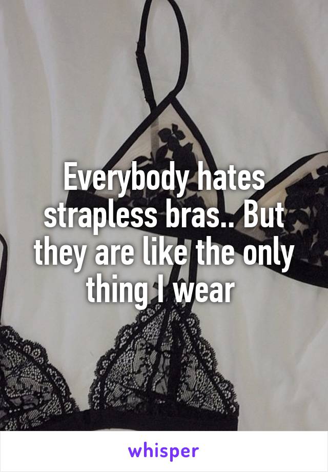 Everybody hates strapless bras.. But they are like the only thing I wear 