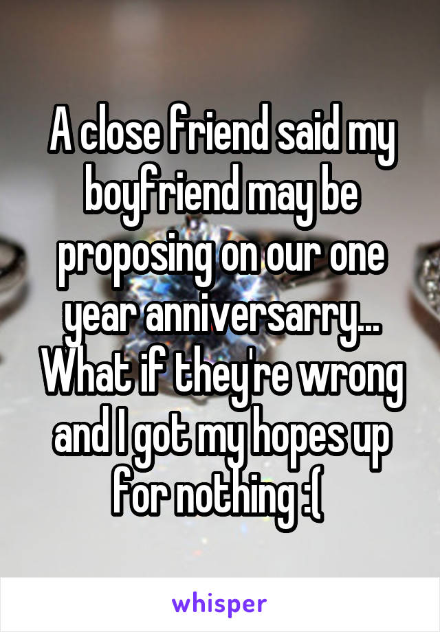 A close friend said my boyfriend may be proposing on our one year anniversarry...
What if they're wrong and I got my hopes up for nothing :( 