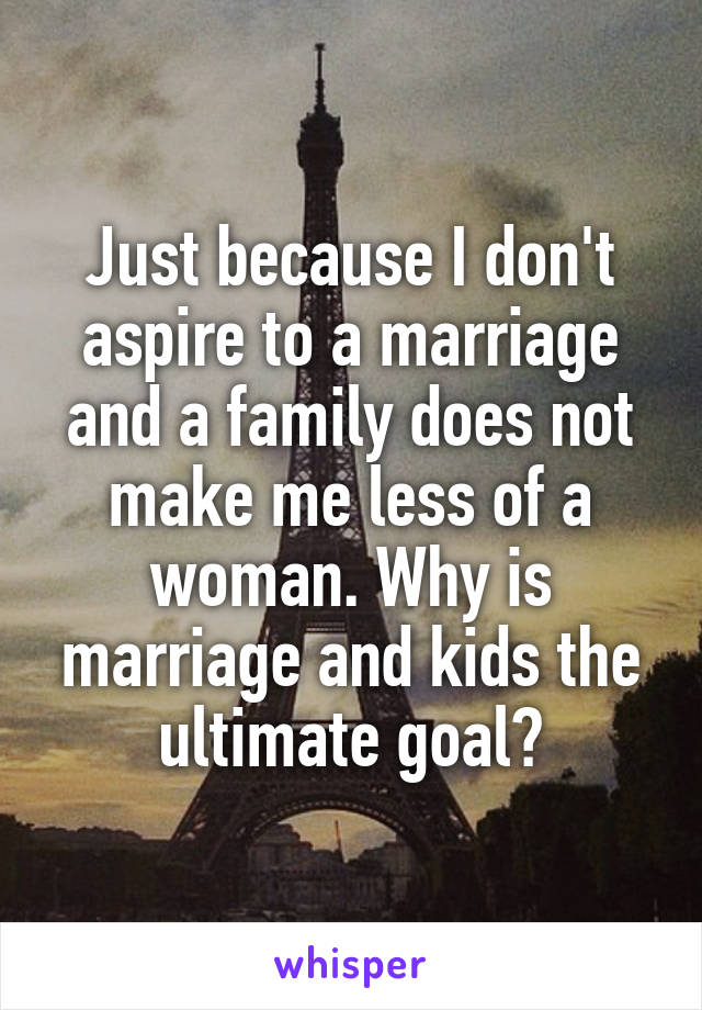 Just because I don't aspire to a marriage and a family does not make me less of a woman. Why is marriage and kids the ultimate goal?