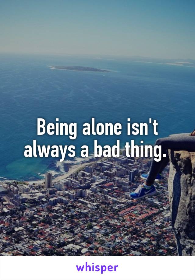 Being alone isn't always a bad thing. 