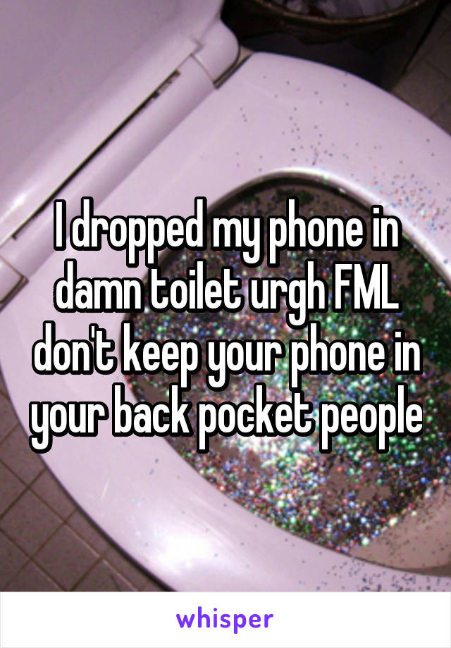 I dropped my phone in damn toilet urgh FML don't keep your phone in your back pocket people